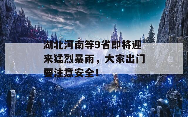 湖北河南等9省即将迎来猛烈暴雨，大家出门要注意安全！