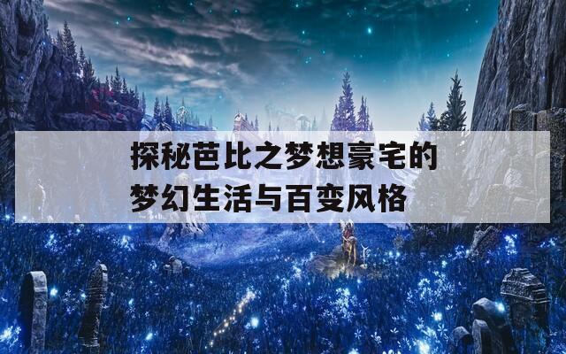 探秘芭比之梦想豪宅的梦幻生活与百变风格