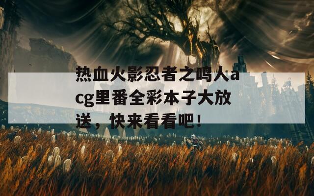 热血火影忍者之鸣人acg里番全彩本子大放送，快来看看吧！
