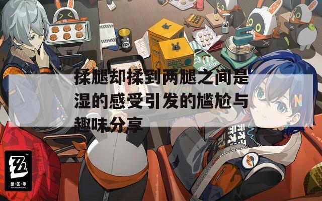 揉腿却揉到两腿之间是湿的感受引发的尴尬与趣味分享