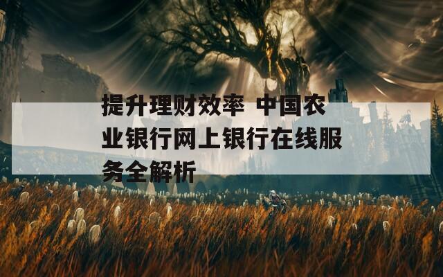 提升理财效率 中国农业银行网上银行在线服务全解析