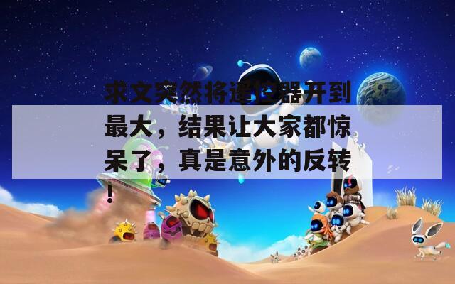求文突然将遥控器开到最大，结果让大家都惊呆了，真是意外的反转！