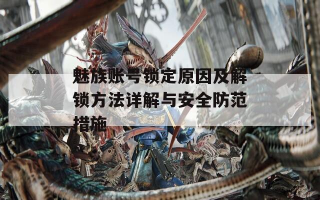 魅族账号锁定原因及解锁方法详解与安全防范措施