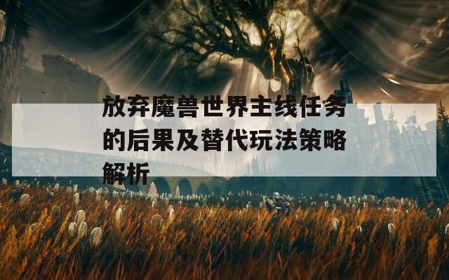 放弃魔兽世界主线任务的后果及替代玩法策略解析
