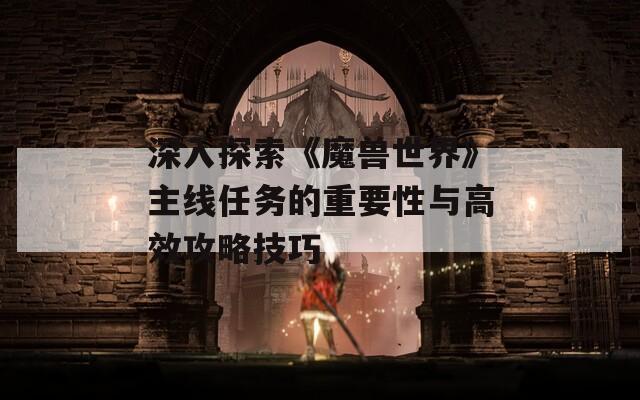 深入探索《魔兽世界》主线任务的重要性与高效攻略技巧