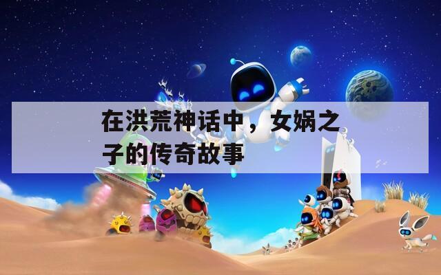 在洪荒神话中，女娲之子的传奇故事
