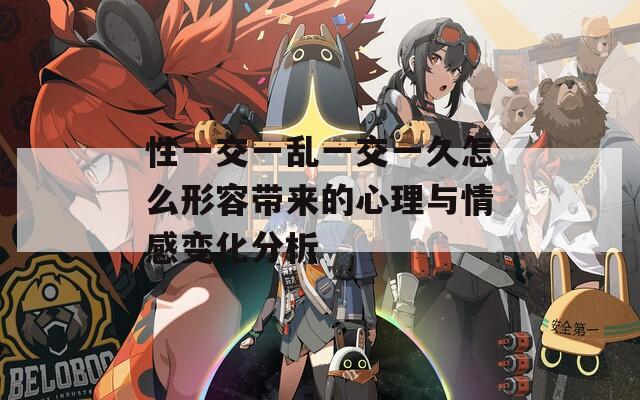 性一交一乱一交一久怎么形容带来的心理与情感变化分析