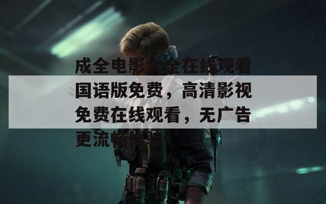 成全电影大全在线观看国语版免费，高清影视免费在线观看，无广告更流畅体验