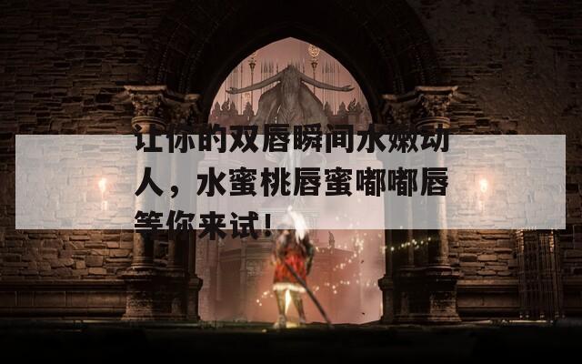让你的双唇瞬间水嫩动人，水蜜桃唇蜜嘟嘟唇等你来试！