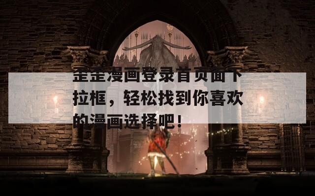 歪歪漫画登录首页面下拉框，轻松找到你喜欢的漫画选择吧！