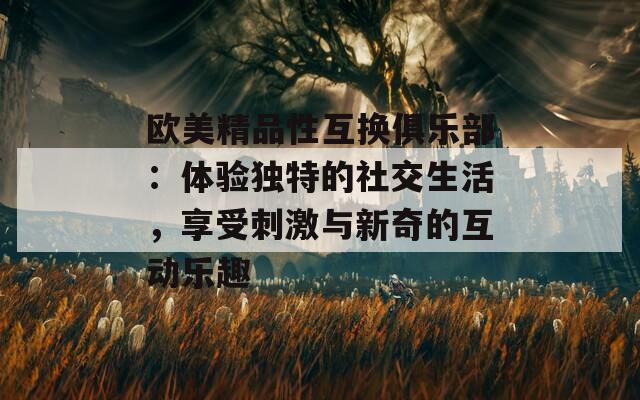 欧美精品性互换俱乐部：体验独特的社交生活，享受刺激与新奇的互动乐趣