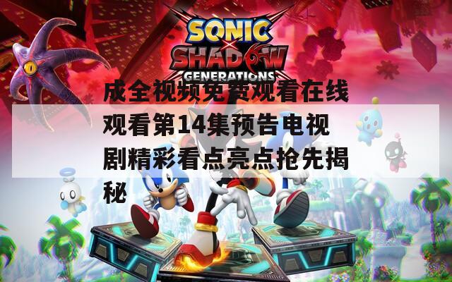 成全视频免费观看在线观看第14集预告电视剧精彩看点亮点抢先揭秘