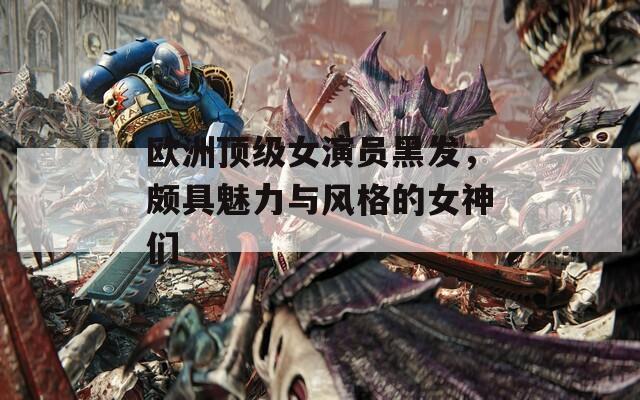 欧洲顶级女演员黑发，颇具魅力与风格的女神们