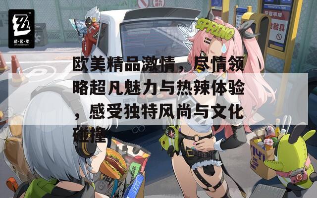 欧美精品激情，尽情领略超凡魅力与热辣体验，感受独特风尚与文化碰撞