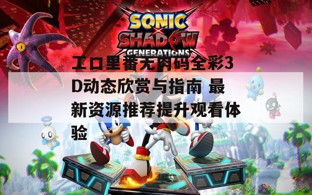 工口里番无肉码全彩3D动态欣赏与指南 最新资源推荐提升观看体验
