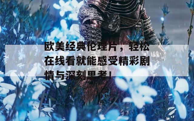 欧美经典伦理片，轻松在线看就能感受精彩剧情与深刻思考！