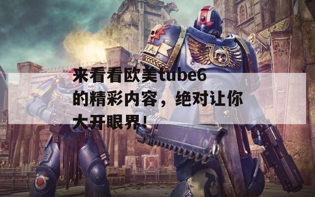 来看看欧美tube6的精彩内容，绝对让你大开眼界！