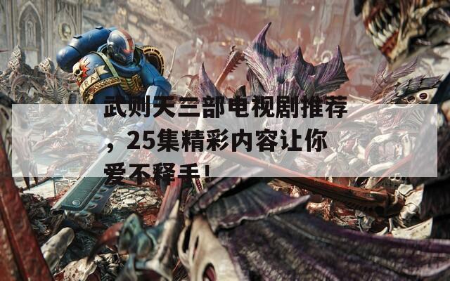 武则天三部电视剧推荐，25集精彩内容让你爱不释手！