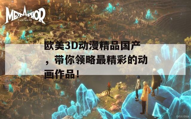 欧美3D动漫精品国产，带你领略最精彩的动画作品！