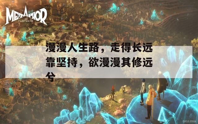 漫漫人生路，走得长远靠坚持，欲漫漫其修远兮