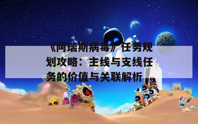 《阿瑞斯病毒》任务规划攻略：主线与支线任务的价值与关联解析