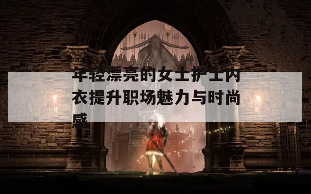 年轻漂亮的女士护士内衣提升职场魅力与时尚感