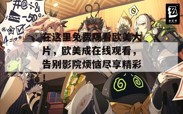在这里免费观看欧美大片，欧美成在线观看，告别影院烦恼尽享精彩！