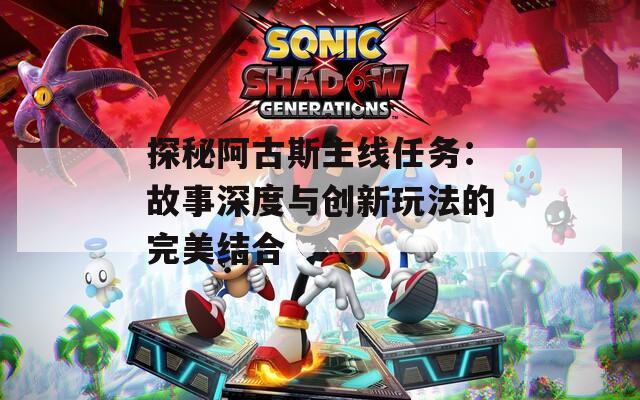 探秘阿古斯主线任务：故事深度与创新玩法的完美结合