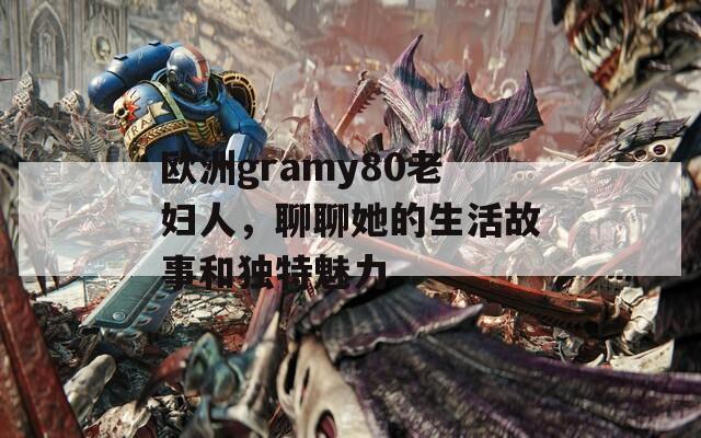 欧洲gramy80老妇人，聊聊她的生活故事和独特魅力