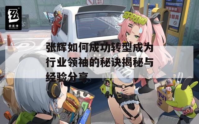 张辉如何成功转型成为行业领袖的秘诀揭秘与经验分享
