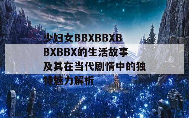 少妇女BBXBBXBBXBBX的生活故事及其在当代剧情中的独特魅力解析