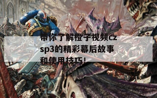 带你了解橙子视频czsp3的精彩幕后故事和使用技巧！