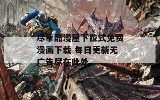 尽享酷漫屋下拉式免费漫画下载 每日更新无广告尽在此处