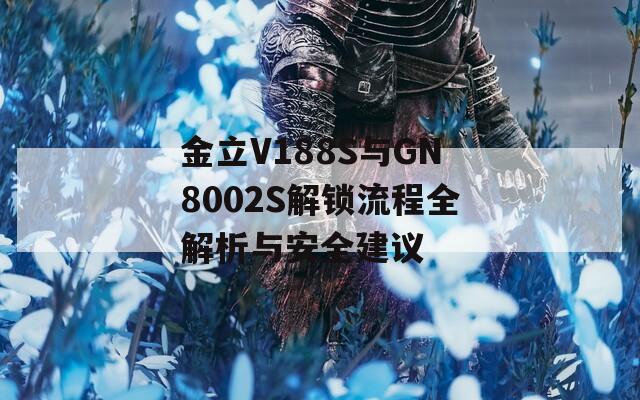 金立V188S与GN8002S解锁流程全解析与安全建议