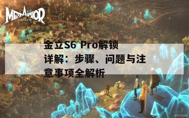 金立S6 Pro解锁详解：步骤、问题与注意事项全解析