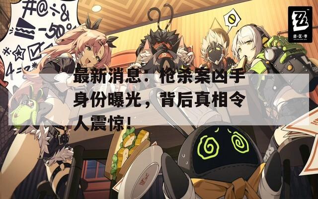 最新消息：枪杀案凶手身份曝光，背后真相令人震惊！