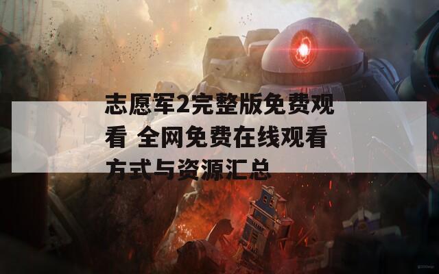 志愿军2完整版免费观看 全网免费在线观看方式与资源汇总