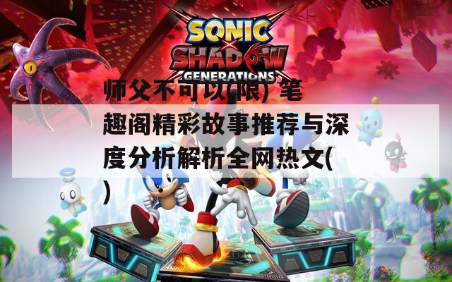 师父不可以(限) 笔趣阁精彩故事推荐与深度分析解析全网热文()