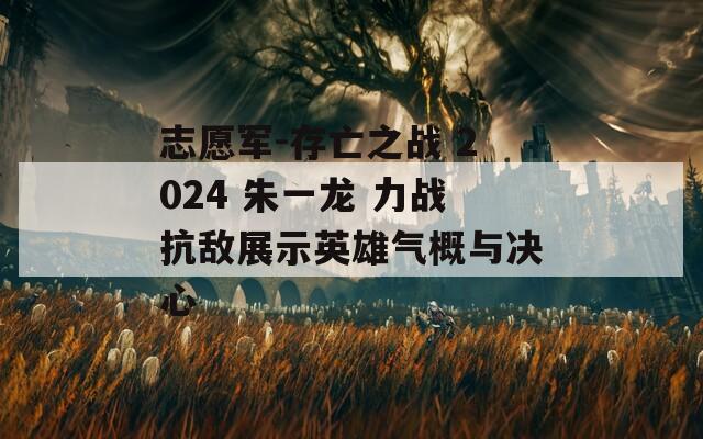 志愿军-存亡之战 2024 朱一龙 力战抗敌展示英雄气概与决心