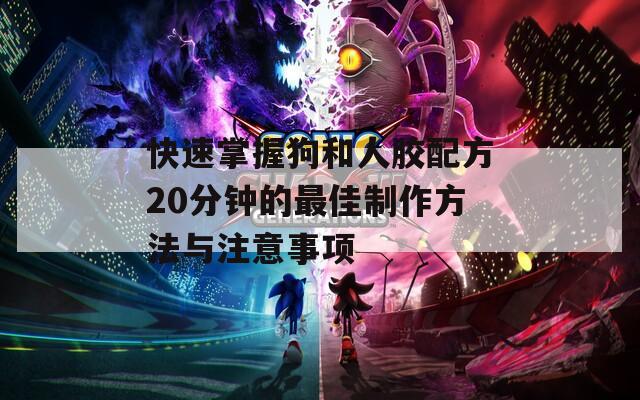 快速掌握狗和人胶配方20分钟的最佳制作方法与注意事项