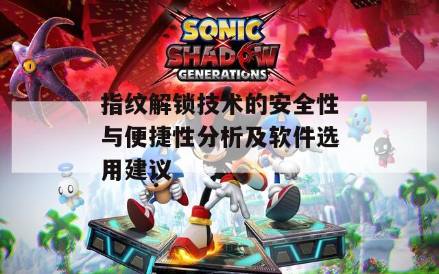 指纹解锁技术的安全性与便捷性分析及软件选用建议