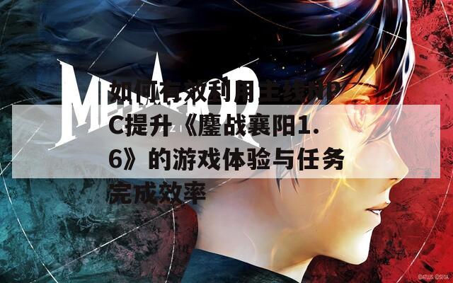 如何有效利用主线NPC提升《鏖战襄阳1.6》的游戏体验与任务完成效率