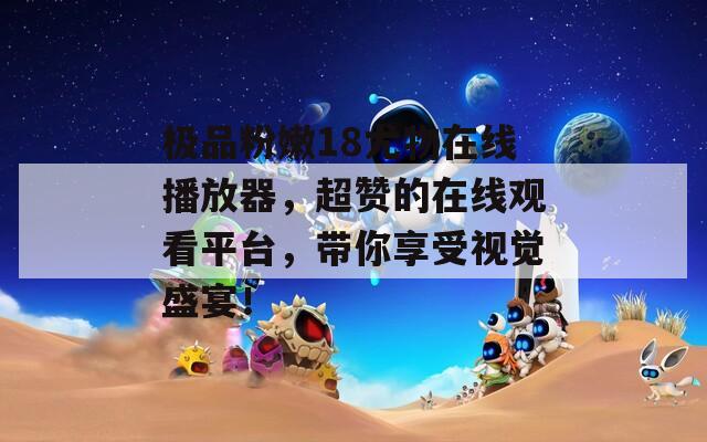 极品粉嫩18尤物在线播放器，超赞的在线观看平台，带你享受视觉盛宴！