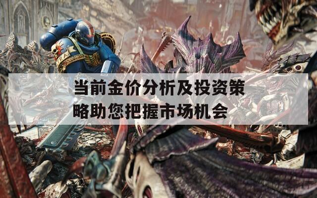 当前金价分析及投资策略助您把握市场机会