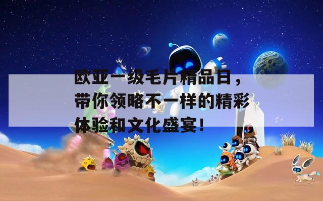 欧亚一级毛片精品日，带你领略不一样的精彩体验和文化盛宴！