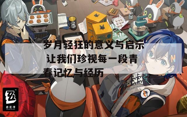 岁月轻狂的意义与启示 让我们珍视每一段青春记忆与经历