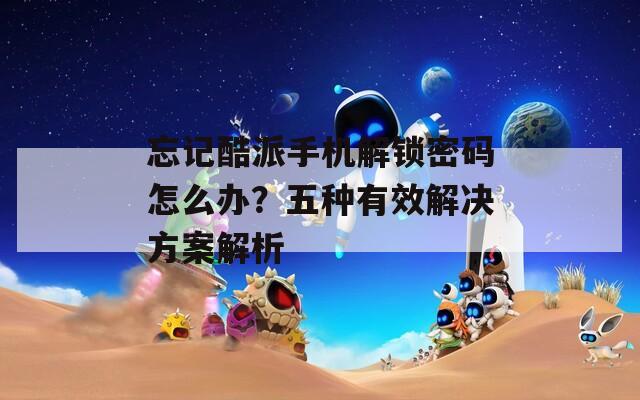 忘记酷派手机解锁密码怎么办？五种有效解决方案解析
