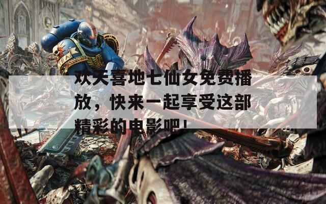 欢天喜地七仙女免费播放，快来一起享受这部精彩的电影吧！