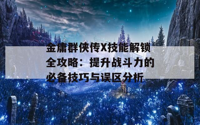 金庸群侠传X技能解锁全攻略：提升战斗力的必备技巧与误区分析