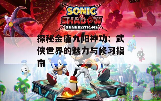 探秘金庸九阳神功：武侠世界的魅力与修习指南